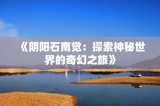 《阴阳石南觉：探索神秘世界的奇幻之旅》