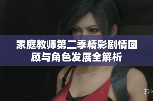 家庭教师第二季精彩剧情回顾与角色发展全解析