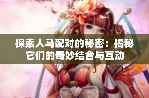 探索人马配对的秘密：揭秘它们的奇妙结合与互动