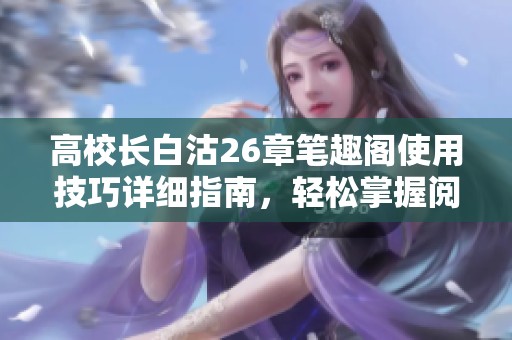 高校长白沽26章笔趣阁使用技巧详细指南，轻松掌握阅读方法