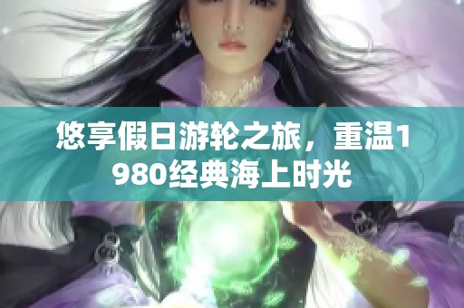 悠享假日游轮之旅，重温1980经典海上时光