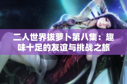 二人世界拔萝卜第八集：趣味十足的友谊与挑战之旅