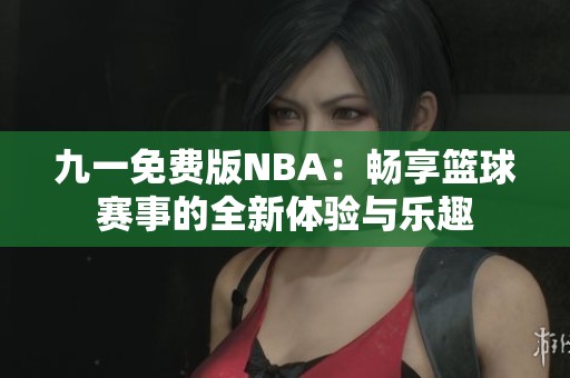 九一免费版NBA：畅享篮球赛事的全新体验与乐趣