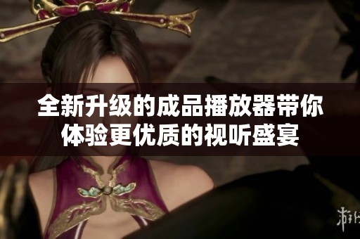 全新升级的成品播放器带你体验更优质的视听盛宴