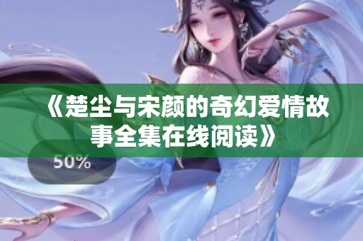《楚尘与宋颜的奇幻爱情故事全集在线阅读》