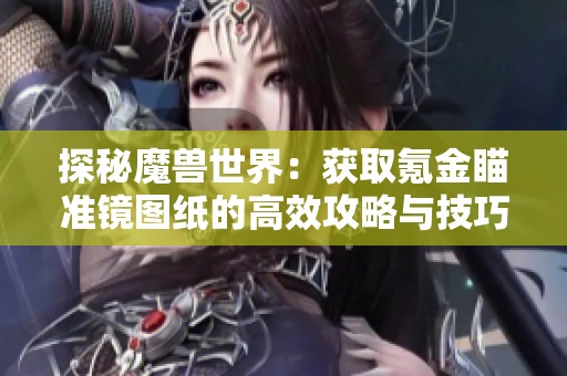 探秘魔兽世界：获取氪金瞄准镜图纸的高效攻略与技巧