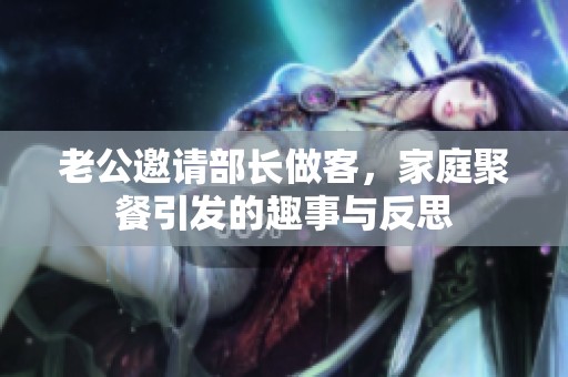 老公邀请部长做客，家庭聚餐引发的趣事与反思