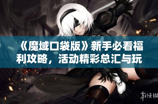 《魔域口袋版》新手必看福利攻略，活动精彩总汇与玩法解析！