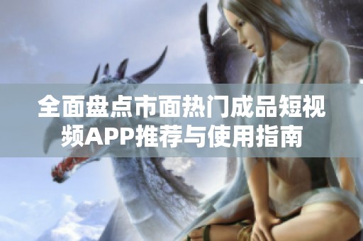 全面盘点市面热门成品短视频APP推荐与使用指南