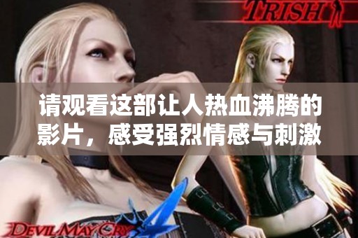 请观看这部让人热血沸腾的影片，感受强烈情感与刺激体验