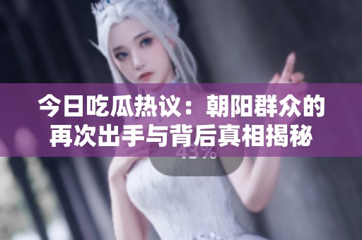 今日吃瓜热议：朝阳群众的再次出手与背后真相揭秘