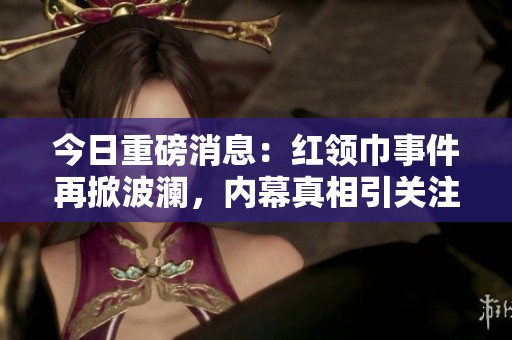 今日重磅消息：红领巾事件再掀波澜，内幕真相引关注