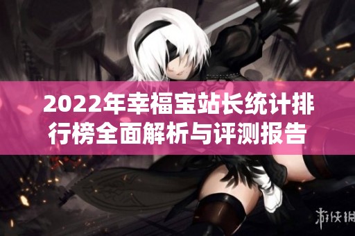 2022年幸福宝站长统计排行榜全面解析与评测报告