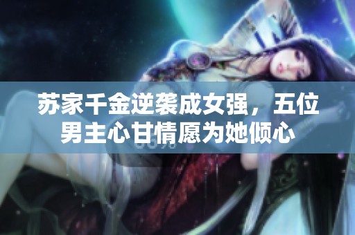 苏家千金逆袭成女强，五位男主心甘情愿为她倾心