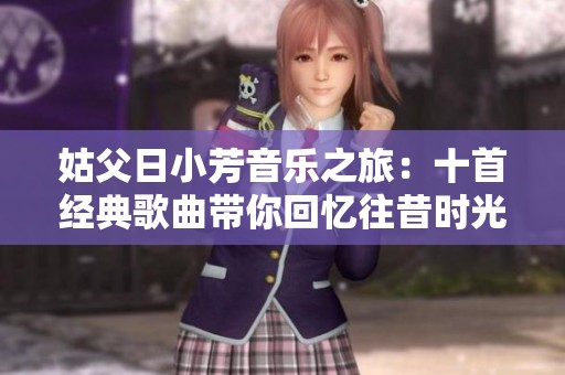 姑父日小芳音乐之旅：十首经典歌曲带你回忆往昔时光