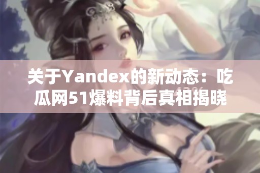 关于Yandex的新动态：吃瓜网51爆料背后真相揭晓