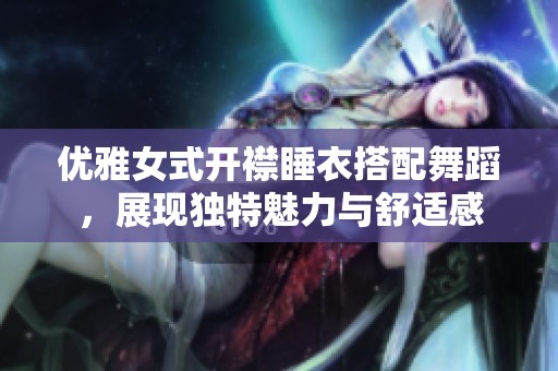 优雅女式开襟睡衣搭配舞蹈，展现独特魅力与舒适感