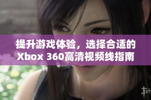 提升游戏体验，选择合适的Xbox 360高清视频线指南