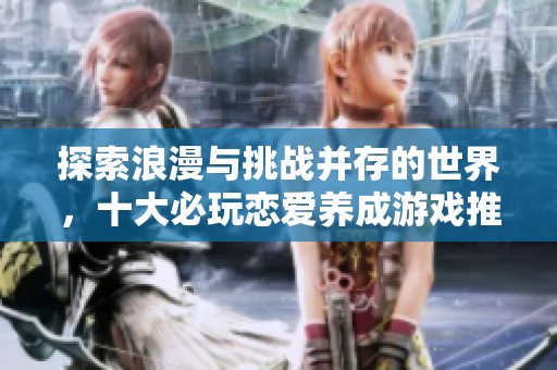 探索浪漫与挑战并存的世界，十大必玩恋爱养成游戏推荐