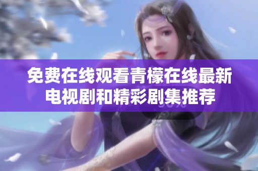 免费在线观看青檬在线最新电视剧和精彩剧集推荐