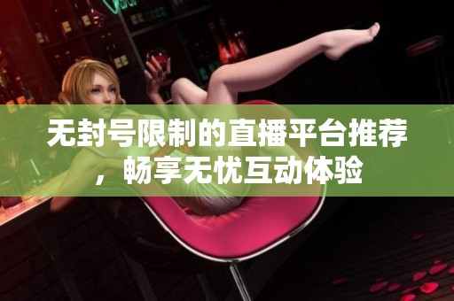 无封号限制的直播平台推荐，畅享无忧互动体验
