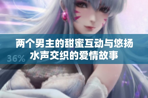 两个男主的甜蜜互动与悠扬水声交织的爱情故事