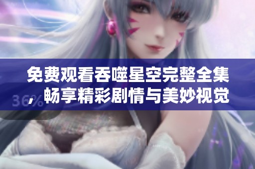 免费观看吞噬星空完整全集，畅享精彩剧情与美妙视觉体验