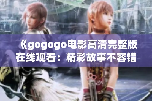 《gogogo电影高清完整版在线观看：精彩故事不容错过》