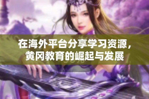 在海外平台分享学习资源，黄冈教育的崛起与发展