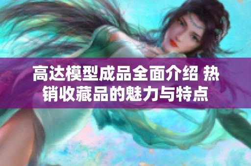 高达模型成品全面介绍 热销收藏品的魅力与特点