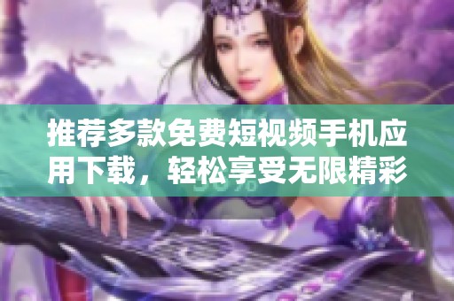 推荐多款免费短视频手机应用下载，轻松享受无限精彩内容