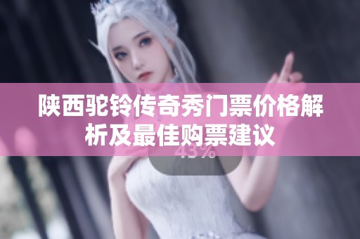 陕西驼铃传奇秀门票价格解析及最佳购票建议