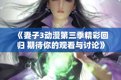 《妻子3动漫第三季精彩回归 期待你的观看与讨论》