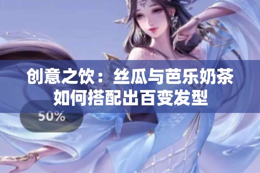 创意之饮：丝瓜与芭乐奶茶如何搭配出百变发型
