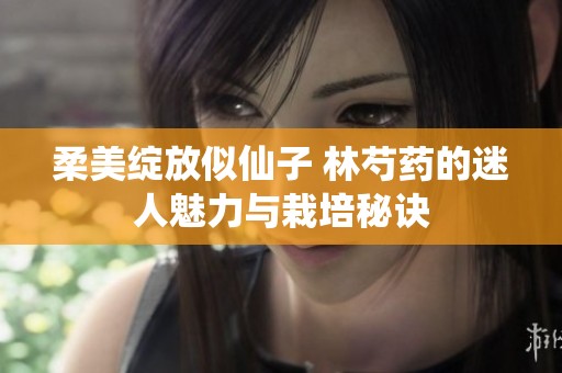 柔美绽放似仙子 林芍药的迷人魅力与栽培秘诀