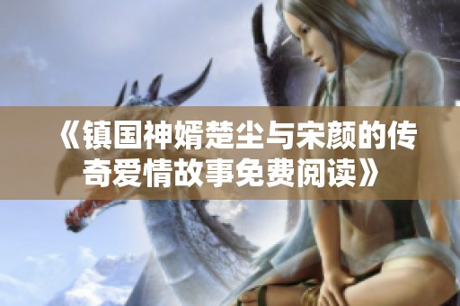 《镇国神婿楚尘与宋颜的传奇爱情故事免费阅读》