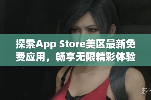 探索App Store美区最新免费应用，畅享无限精彩体验