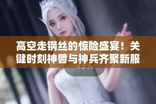 高空走钢丝的惊险盛宴！关键时刻神兽与神兵齐聚新服华丽登场