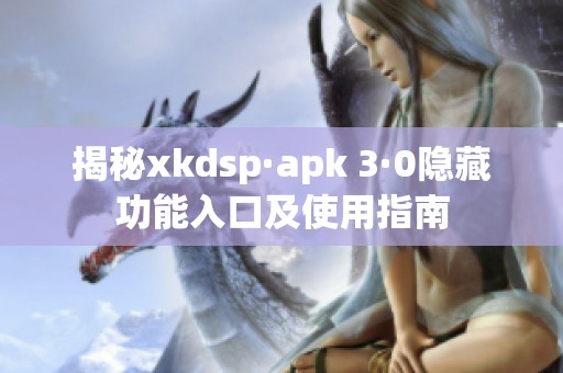 揭秘xkdsp·apk 3·0隐藏功能入口及使用指南