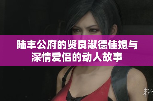 陆丰公府的贤良淑德佳媳与深情爱侣的动人故事