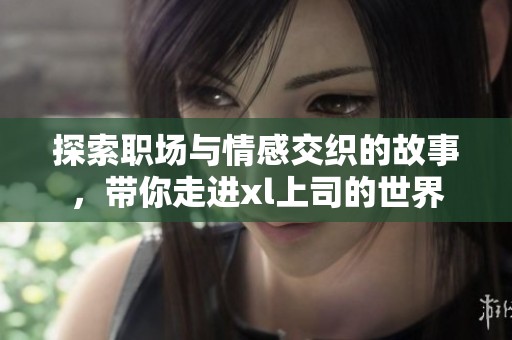 探索职场与情感交织的故事，带你走进xl上司的世界