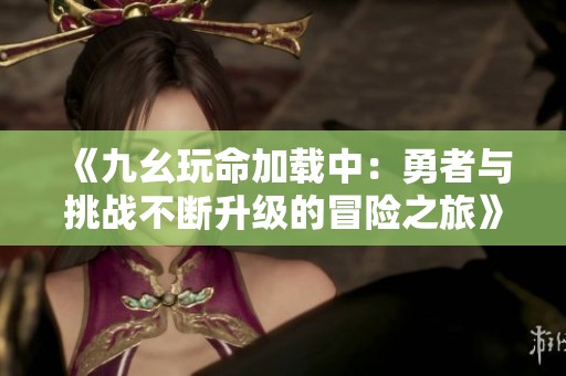 《九幺玩命加载中：勇者与挑战不断升级的冒险之旅》