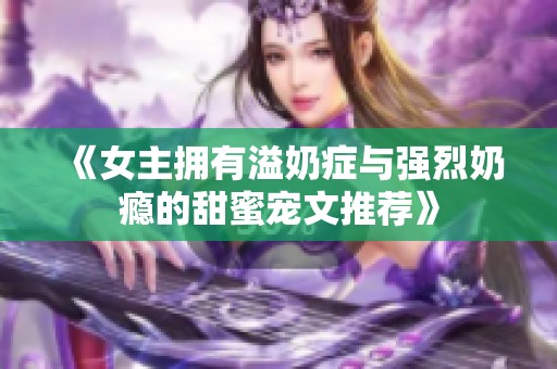 《女主拥有溢奶症与强烈奶瘾的甜蜜宠文推荐》