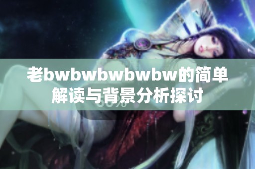 老bwbwbwbwbw的简单解读与背景分析探讨