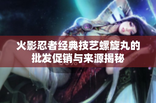 火影忍者经典技艺螺旋丸的批发促销与来源揭秘
