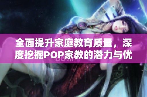 全面提升家庭教育质量，深度挖掘POP家教的潜力与优势