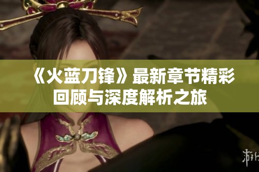 《火蓝刀锋》最新章节精彩回顾与深度解析之旅