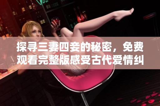 探寻三妻四妾的秘密，免费观看完整版感受古代爱情纠葛