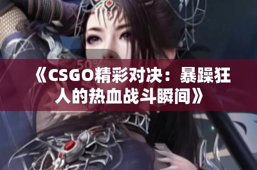 《CSGO精彩对决：暴躁狂人的热血战斗瞬间》