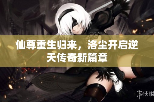 仙尊重生归来，洛尘开启逆天传奇新篇章
